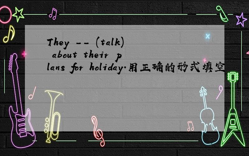 They -- (talk) about their plans for holiday.用正确的形式填空
