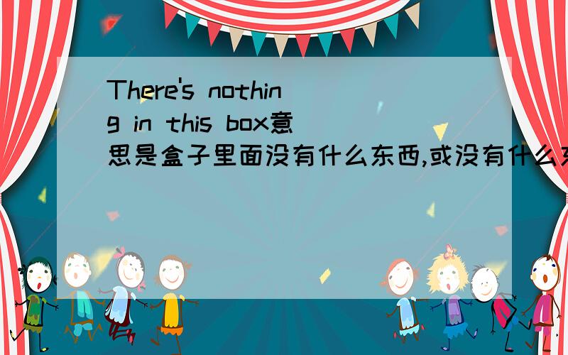 There's nothing in this box意思是盒子里面没有什么东西,或没有什么东西在盒子里面对么?求改错