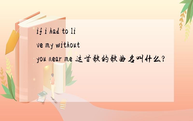 if i had to live my without you near me 这首歌的歌曲名叫什么?