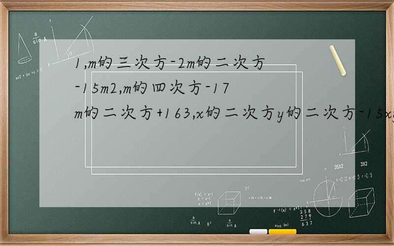 1,m的三次方-2m的二次方-15m2,m的四次方-17m的二次方+163,x的二次方y的二次方-15xy+504,（x+y）的二次方-14（x+y）+245,（m的二次方-4m）的二次方-（m的二次方-4m）-20