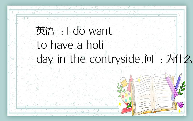 英语 ：I do want to have a holiday in the contryside.问 ：为什么 I 后 有do.do的作用是什么I do want to have a holiday in the contryside.问 ：为什么 I 后 有do.do的作用是什么
