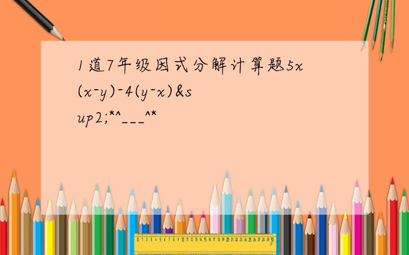 1道7年级因式分解计算题5x(x-y)-4(y-x)²*^___^*