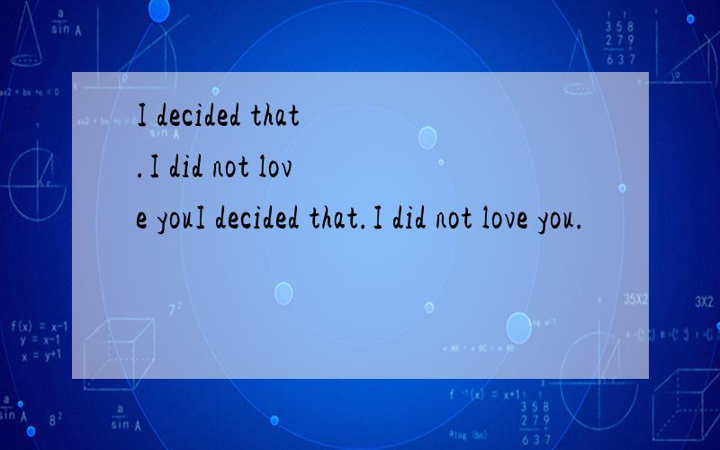 I decided that.I did not love youI decided that.I did not love you.