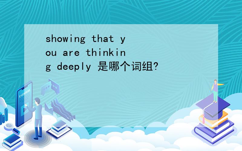showing that you are thinking deeply 是哪个词组?