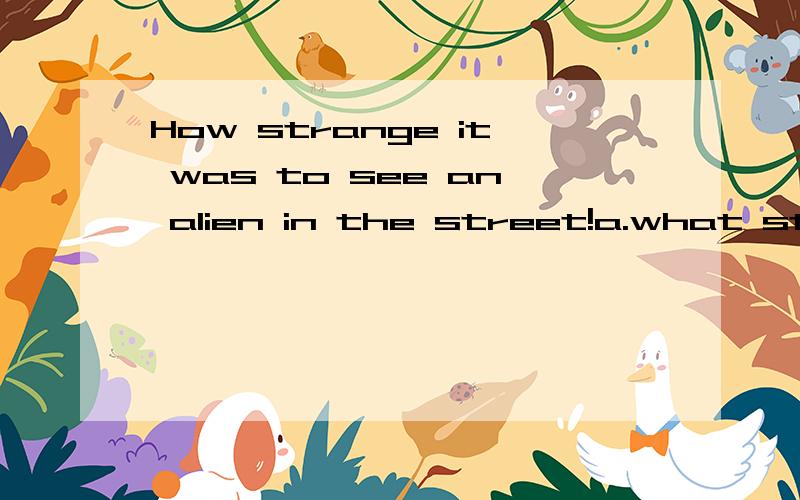 How strange it was to see an alien in the street!a.what strange b.what a strange c.how strange things d.how strange 为什么选d