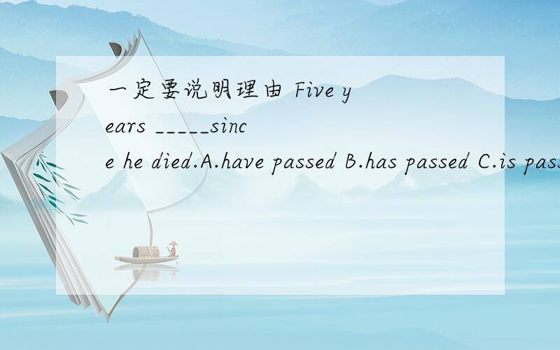 一定要说明理由 Five years _____since he died.A.have passed B.has passed C.is passed D.are passed