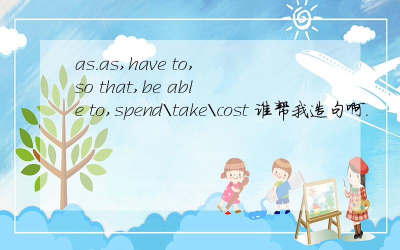 as.as,have to,so that,be able to,spend\take\cost 谁帮我造句啊.