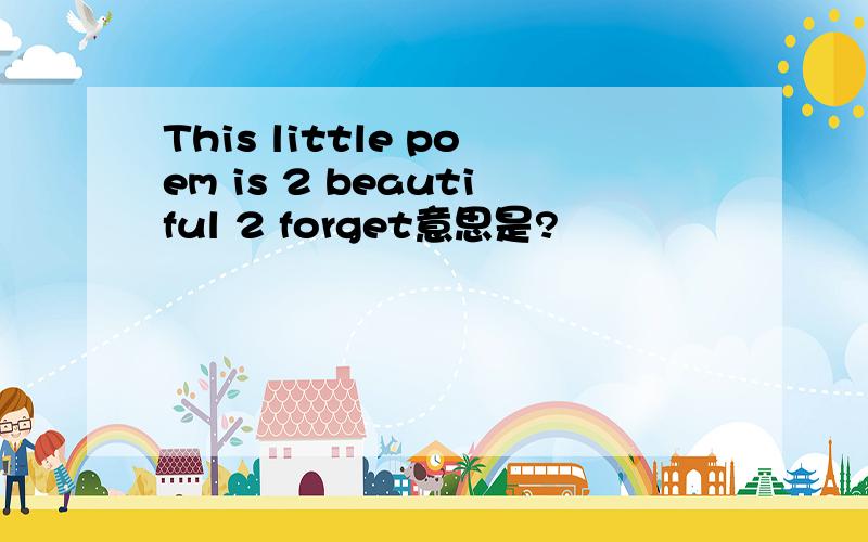 This little poem is 2 beautiful 2 forget意思是?