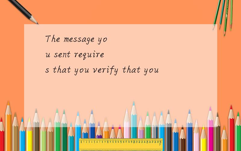 The message you sent requires that you verify that you