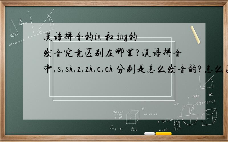 汉语拼音的in 和 ing的发音究竟区别在哪里?汉语拼音中,s,sh,z,zh,c,ch 分别是怎么发音的?怎么区分?我觉得好别扭,发音根本一样.555555555555555555555555555555555