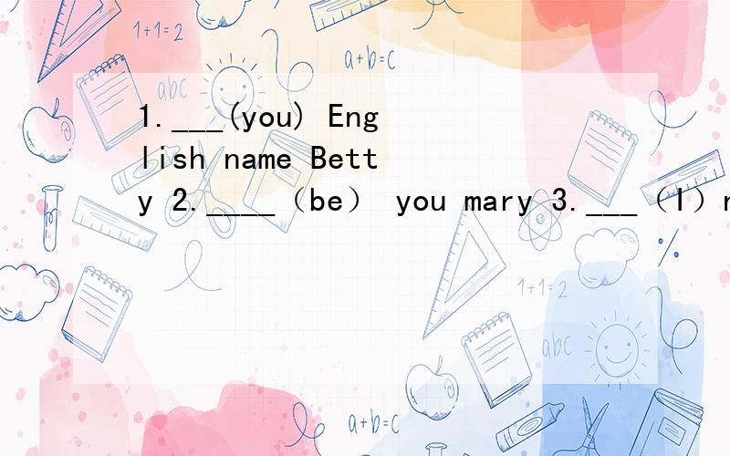 1.___(you) English name Betty 2.____（be） you mary 3.___（I）name is Tom
