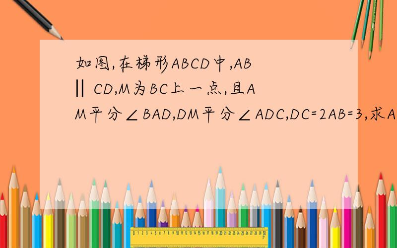 如图,在梯形ABCD中,AB‖CD,M为BC上一点,且AM平分∠BAD,DM平分∠ADC,DC=2AB=3,求AD的长