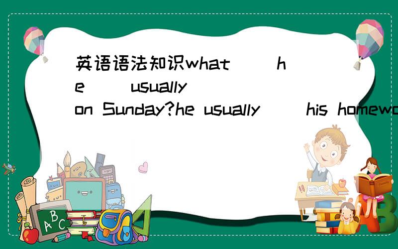 英语语法知识what（ ）he（ ）usually（ ）on Sunday?he usually（ ）his homework.look!he（ ）（ ）his homework now.（ ）he（ ）his homework last Sunday?yes,he（ ）.