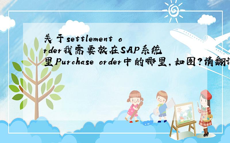 关于settlement order我需要放在SAP系统里Purchase order中的哪里,如图?请翻译长英文.谢谢