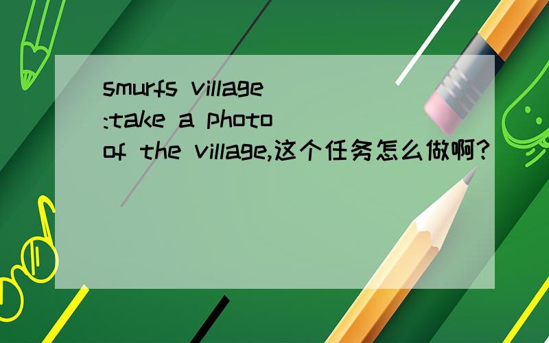 smurfs village:take a photo of the village,这个任务怎么做啊?