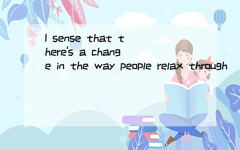 I sense that there's a change in the way people relax through____the change这里为什么是has been taking place而不是takes place?