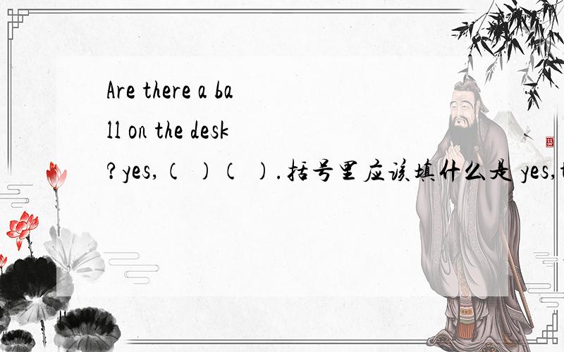 Are there a ball on the desk?yes,（ ）（ ）.括号里应该填什么是 yes,there are 还是 yes,they are