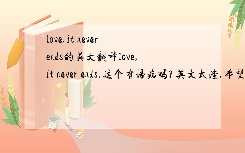 love,it never ends的英文翻译love,it never ends.这个有语病吗?英文太渣,希望大神告诉我下这句话是不是对的先谢~