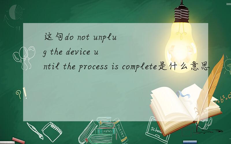 这句do not unplug the device until the process is complete是什么意思