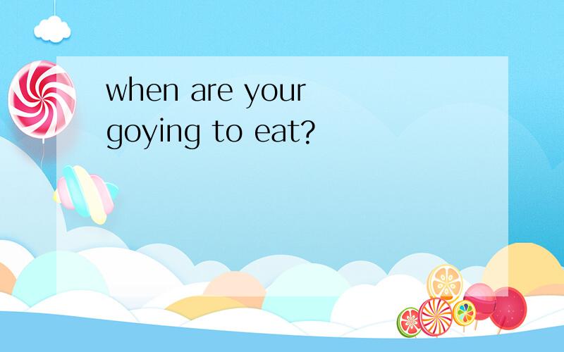 when are your goying to eat?