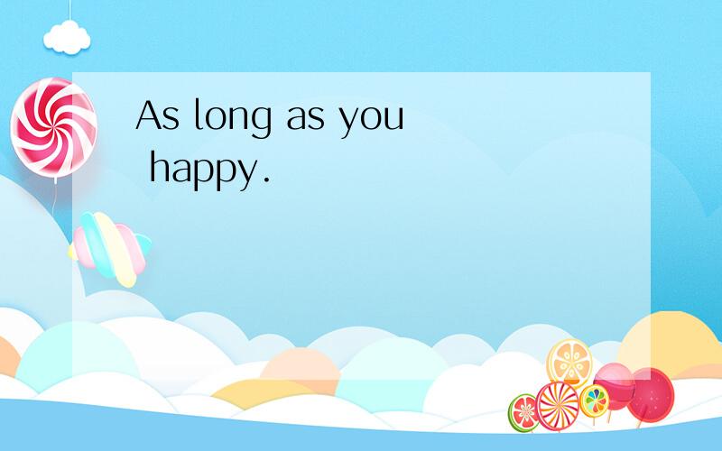 As long as you happy.