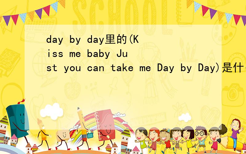 day by day里的(Kiss me baby Just you can take me Day by Day)是什么意思