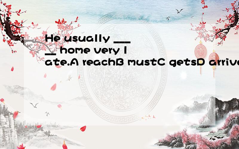 He usually _____ home very late.A reachB mustC getsD arrived in