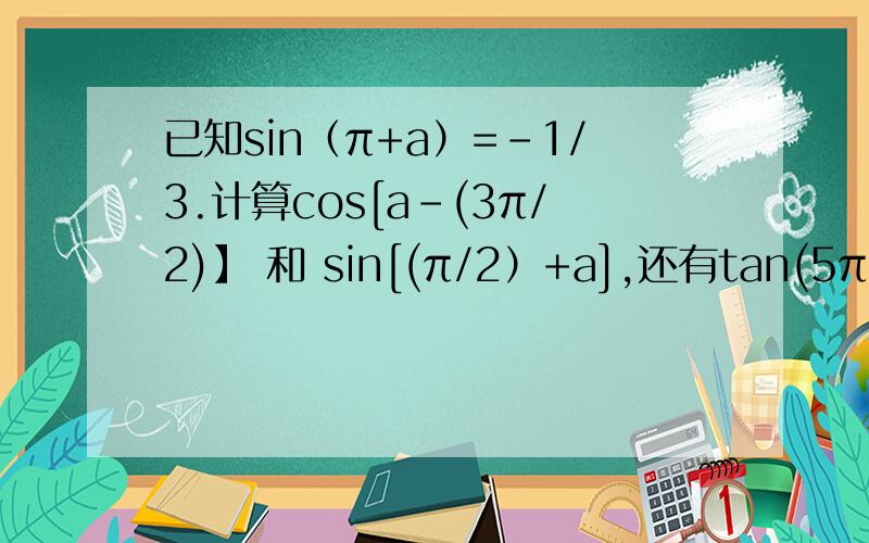 已知sin（π+a）=-1/3.计算cos[a-(3π/2)】 和 sin[(π/2）+a],还有tan(5π-a ）