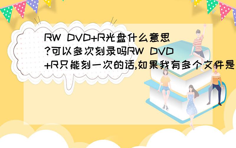 RW DVD+R光盘什么意思?可以多次刻录吗RW DVD+R只能刻一次的话,如果我有多个文件是不是要同时刻入,如果先刻好,（光盘未取出）,马上再刻还行吗?求解