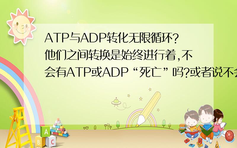 ATP与ADP转化无限循环?他们之间转换是始终进行着,不会有ATP或ADP“死亡”吗?或者说不会有其他途径产生的ATP或ADP,总是由他们俩之间转换吗?书上写的太不清楚了!如果我描述的不清楚,加扣慢慢