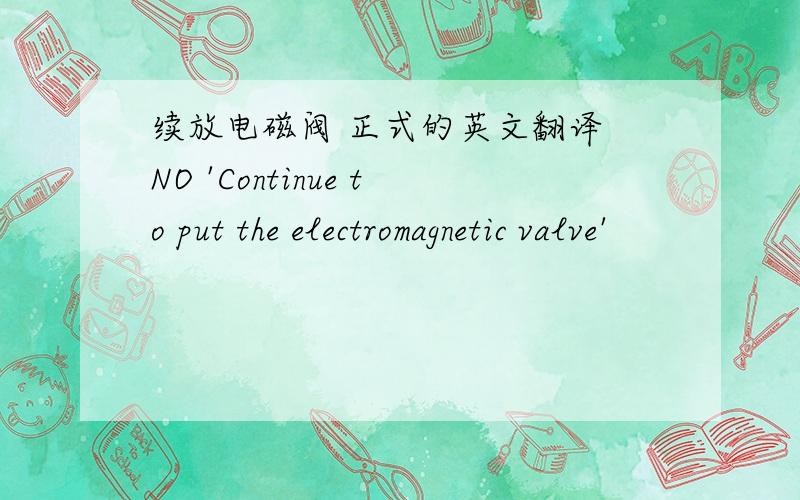 续放电磁阀 正式的英文翻译 NO 'Continue to put the electromagnetic valve'