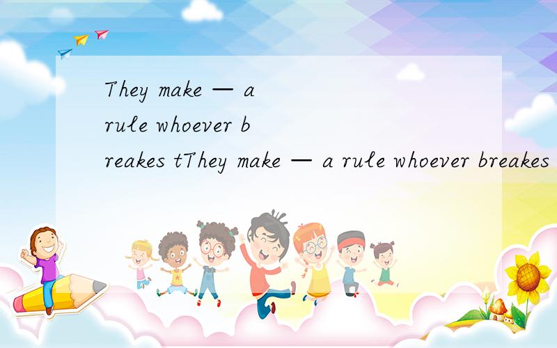 They make — a rule whoever breakes tThey make — a rule whoever breakes the law will be punnished 怎么选用 it that this what