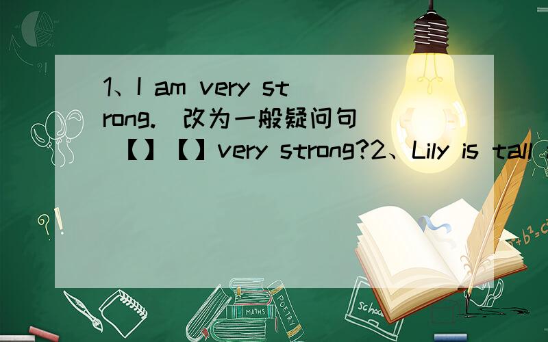 1、I am very strong.（改为一般疑问句） 【】【】very strong?2、Lily is tall and slim.（改为一般疑问句）【】【】tall and slim?3、Sandy and Amy are in the piayground.（改为否定句）Sandy and Amy【】【】in the piayg