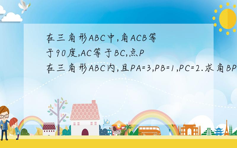 在三角形ABC中,角ACB等于90度,AC等于BC,点P在三角形ABC内,且PA=3,PB=1,PC=2.求角BPC?