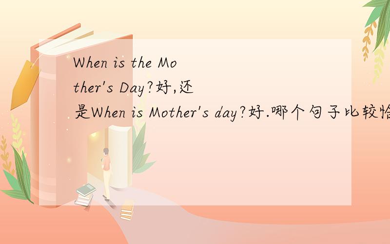 When is the Mother's Day?好,还是When is Mother's day?好.哪个句子比较恰当,个人觉得不要the 好一点