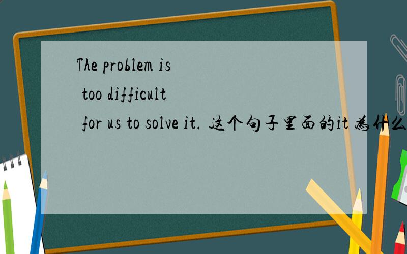 The problem is too difficult for us to solve it. 这个句子里面的it 为什么要去掉