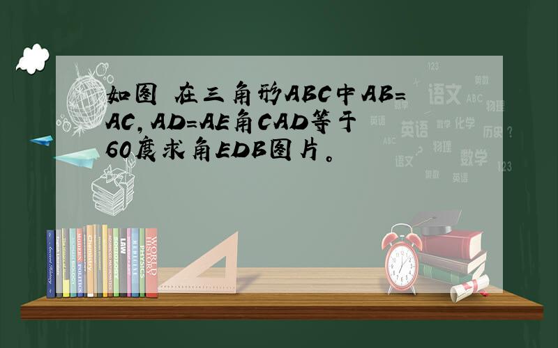 如图 在三角形ABC中AB=AC,AD=AE角CAD等于60度求角EDB图片。