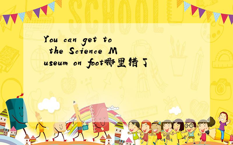 You can get to the Science Museum on foot哪里错了