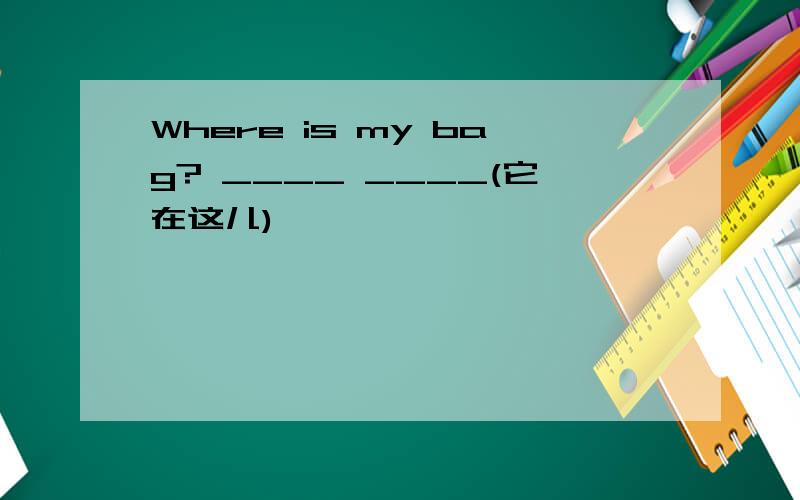 Where is my bag? ____ ____(它在这儿)