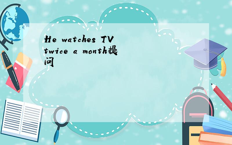 He watches TV twice a month提问