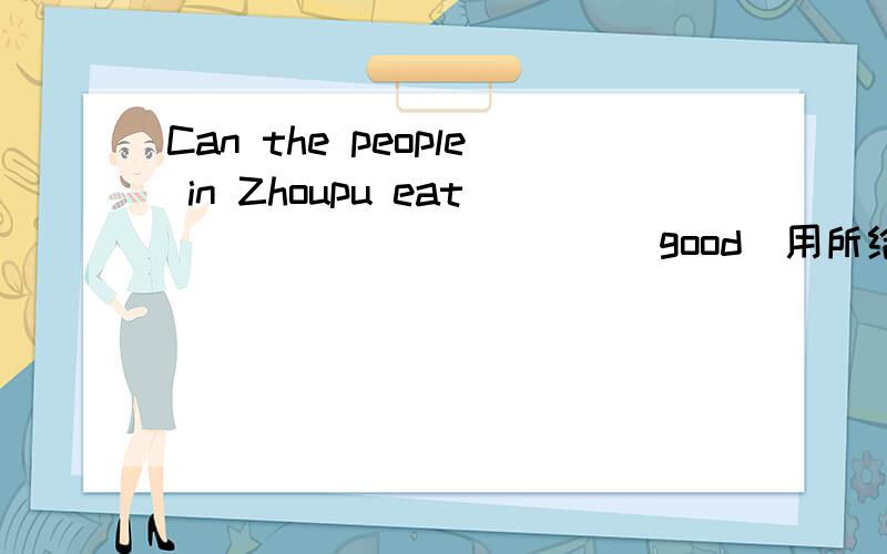 Can the people in Zhoupu eat___________(good)用所给词的正确形式填空