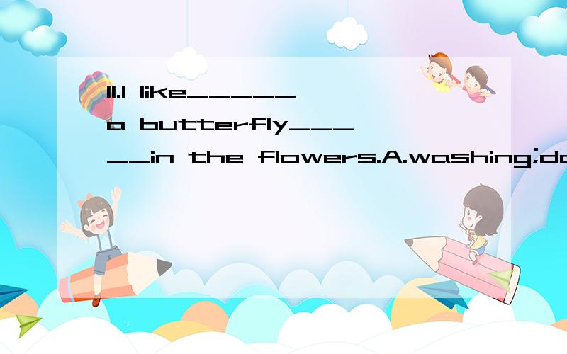 11.I like_____a butterfly_____in the flowers.A.washing;dance B.looking at;danceC.watching;dancing