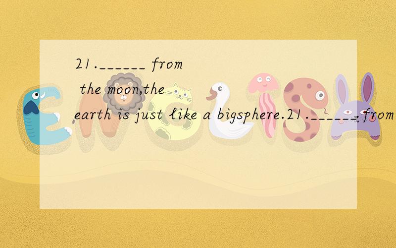 21.______ from the moon,the earth is just like a bigsphere.21.______ from the moon,the earth is just like a bigsphere.A)looked atB)to look atC)looking atD)looking