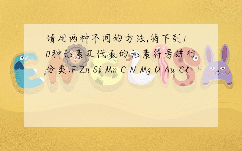 请用两种不同的方法,将下列10种元素及代表的元素符号进行分类.F Zn Si Mn C N Mg O Au Cl