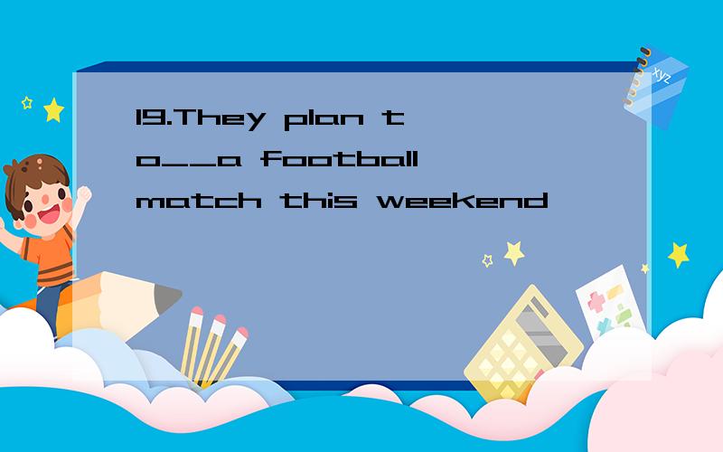 19.They plan to__a football match this weekend