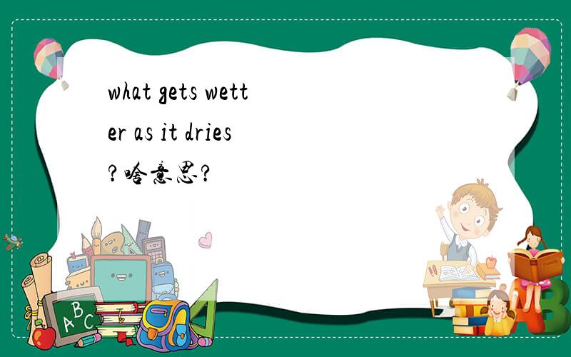 what gets wetter as it dries?啥意思?