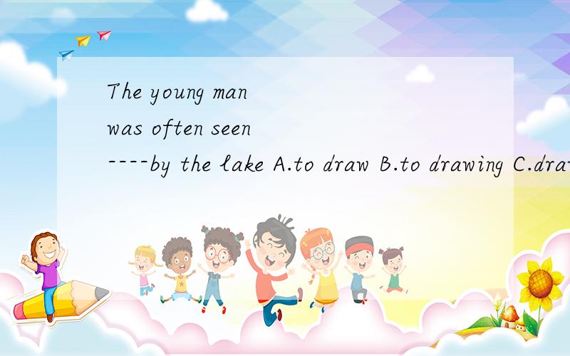 The young man was often seen----by the lake A.to draw B.to drawing C.draw D.drew 为什么