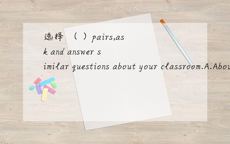 选择 （ ）pairs,ask and answer similar questions about your classroom.A.About B.On C.At D.In