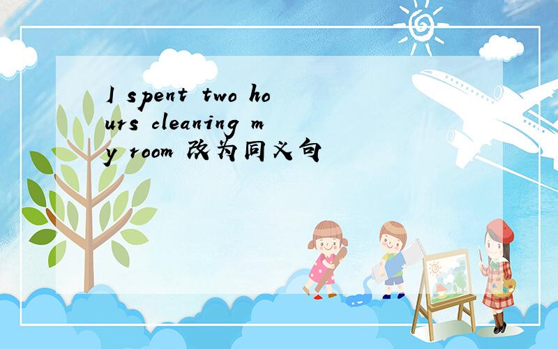 I spent two hours cleaning my room 改为同义句