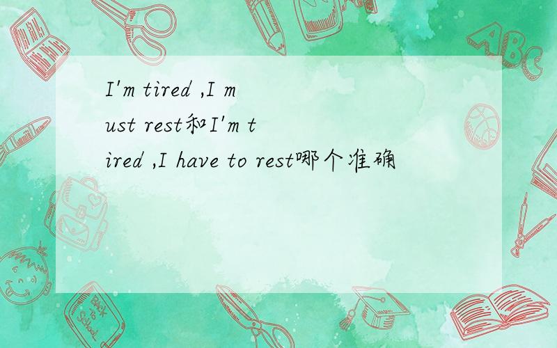 I'm tired ,I must rest和I'm tired ,I have to rest哪个准确